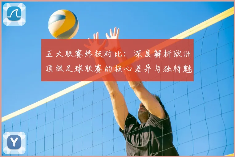 五大联赛终极对比:深度解析欧洲顶级足球联赛的核心差异与独特魅力