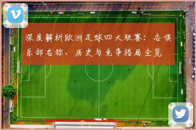 深度解析欧洲足球四大联赛:各俱乐部名称、历史与竞争格局全览