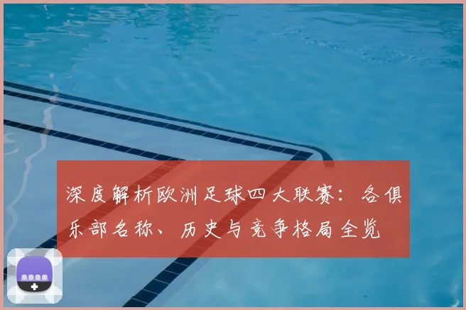 深度解析欧洲足球四大联赛：各俱乐部名称、历史与竞争格局全览