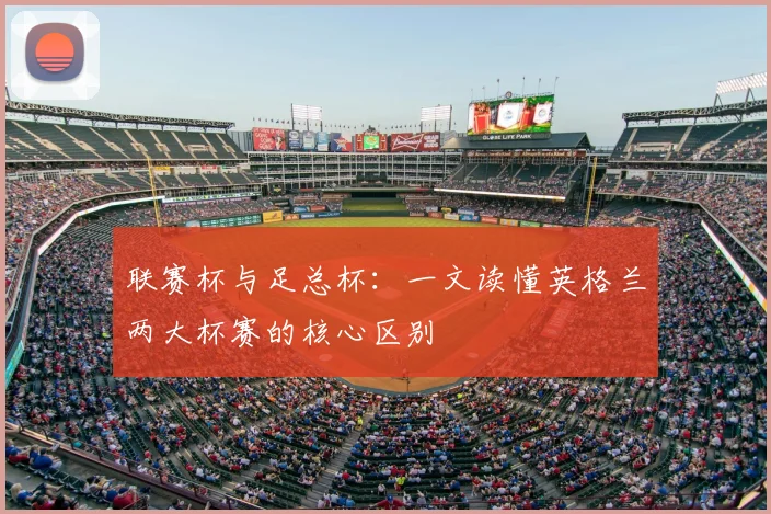 联赛杯与足总杯:一文读懂英格兰两大杯赛的核心区别