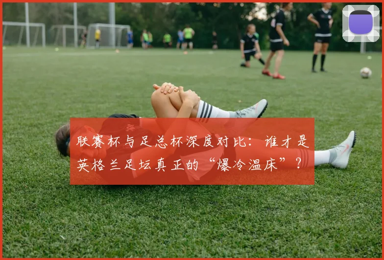 联赛杯与足总杯深度对比:谁才是英格兰足坛真正的“爆冷温床”?