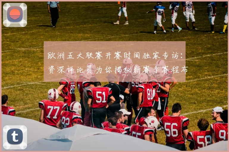 欧洲五大联赛开赛时间独家专访:资深评论员为你揭秘新赛季赛程布局
