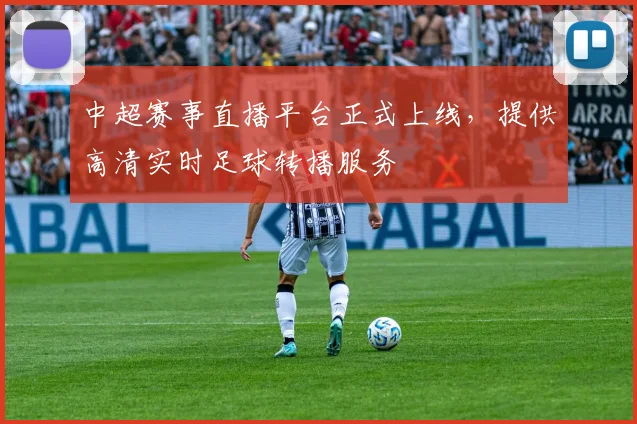 中超赛事直播平台正式上线,提供高清实时足球转播服务