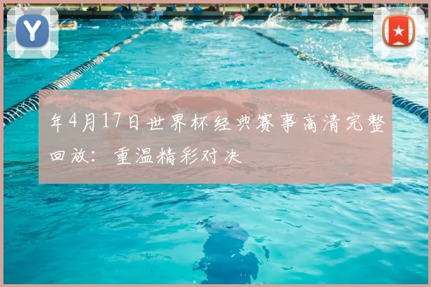 年4月17日世界杯经典赛事高清完整回放：重温精彩对决