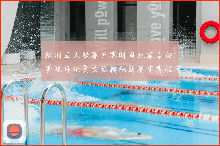欧洲五大联赛开赛时间独家专访:资深评论员为你揭秘新赛季赛程布局