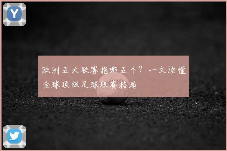 欧洲五大联赛指哪五个?一文读懂全球顶级足球联赛格局