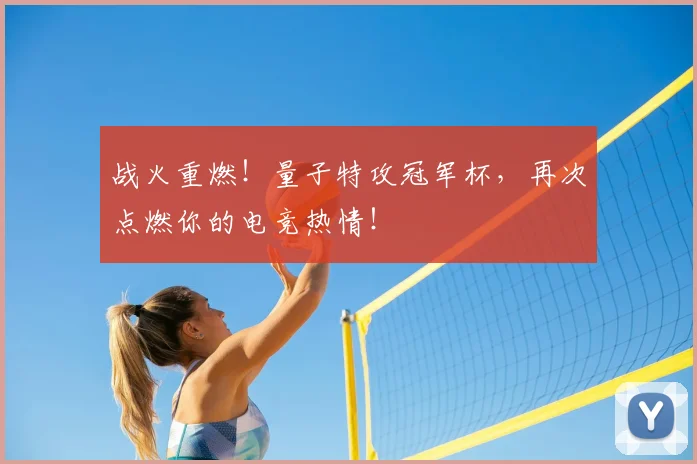 战火重燃!量子特攻冠军杯,再次点燃你的电竞热情!