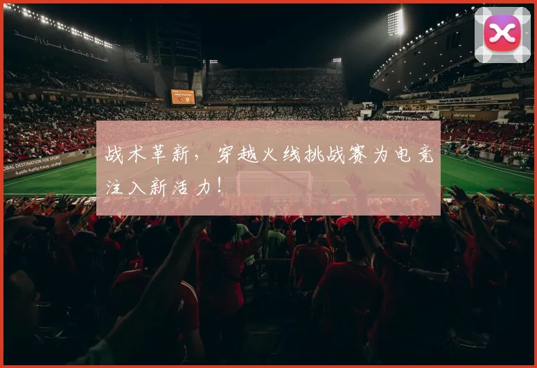 战术革新,穿越火线挑战赛为电竞注入新活力!