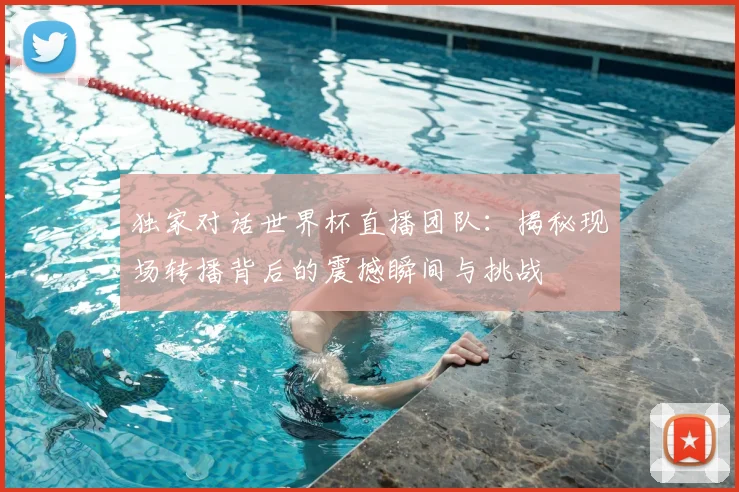 独家对话世界杯直播团队:揭秘现场转播背后的震撼瞬间与挑战