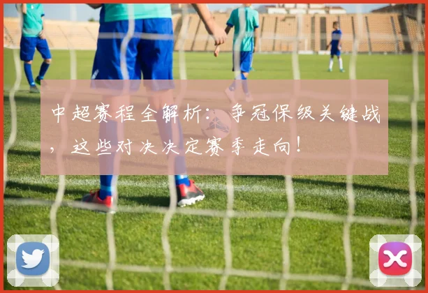 中超赛程全解析:争冠保级关键战,这些对决决定赛季走向!