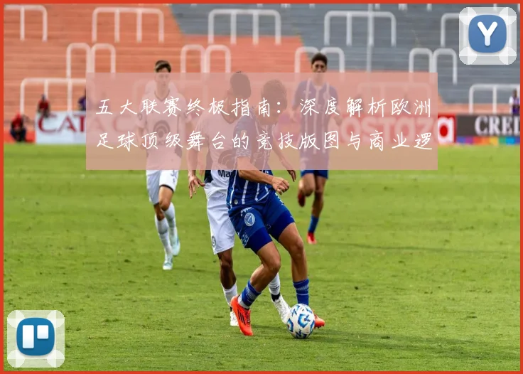 五大联赛终极指南：深度解析欧洲足球顶级舞台的竞技版图与商业逻辑