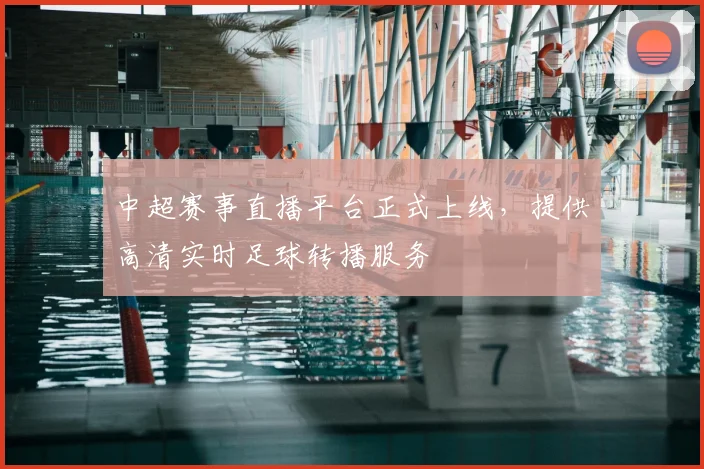 中超赛事直播平台正式上线,提供高清实时足球转播服务